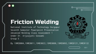 Friction Welding
National Institute of Technology Durgapur
Seventh Semester Powerpoint Presentation
Advanced Welding Class Assessment 1
Under Dr. Arjyajyoti Goswami
Group 5
By 19ME8004,19ME8011,19ME8022,19ME8088,19ME8092,19ME8121,19ME8132
001
 