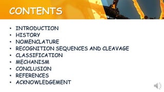 CONTENTS
• INTRODUCTION
• HISTORY
• NOMENCLATURE
• RECOGNITION SEQUENCES AND CLEAVAGE
• CLASSIFICATION
• MECHANISM
• CONCLUSION
• REFERENCES
• ACKNOWLEDGEMENT
 