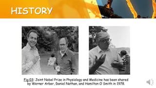 HISTORY
Fig 03: Joint Nobel Prize in Physiology and Medicine has been shared
by Werner Arber, Daniel Nathan, and Hamilton O Smith in 1978.
 