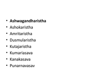 • Ashwagandharistha
• Ashokaristha
• Amritaristha
• Dusmularistha
• Kutajaristha
• Kumariasava
• Kanakasava
• Punarnavasav
 