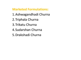 Marketed Formulations:
1.Ashwagandhadi Churna
2.Triphala Churna
3.Trikatu Churna
4.Sudarshan Churna
5.Drakshadi Churna
 