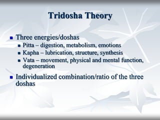 Tridosha Theory
 Three energies/doshas
 Pitta – digestion, metabolism, emotions
 Kapha – lubrication, structure, synthesis
 Vata – movement, physical and mental function,
degeneration
 Individualized combination/ratio of the three
doshas
 