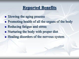 Reported Benefits
 Slowing the aging process
 Promoting health of all the organs of the body
 Reducing fatigue and stress
 Nurturing the body with proper diet
 Healing disorders of the nervous system
 