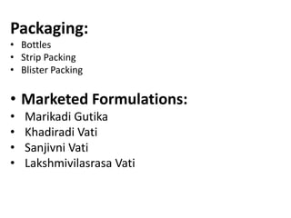 Packaging:
• Bottles
• Strip Packing
• Blister Packing
• Marketed Formulations:
• Marikadi Gutika
• Khadiradi Vati
• Sanjivni Vati
• Lakshmivilasrasa Vati
 