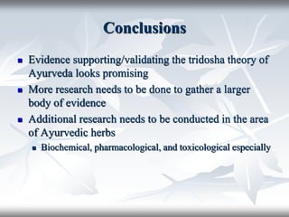Conclusions
 Evidence supporting/validating the tridosha theory of
Ayurveda looks promising
 More research needs to be done to gather a larger
body of evidence
 Additional research needs to be conducted in the area
of Ayurvedic herbs
 Biochemical, pharmacological, and toxicological especially
 