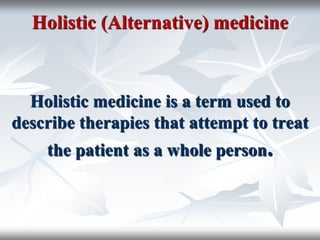 Holistic medicine is a term used to
describe therapies that attempt to treat
the patient as a whole person.
Holistic (Alternative) medicine
 