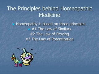 The Principles behind Homeopathic
Medicine
 Homeopathy is based on three principles.
 #1 The Law of Similars
#2 The Law of Proving
#3 The Law of Potentization
 