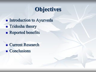 Objectives
 Introduction to Ayurveda
 Tridosha theory
 Reported benefits
 Current Research
 Conclusions
 