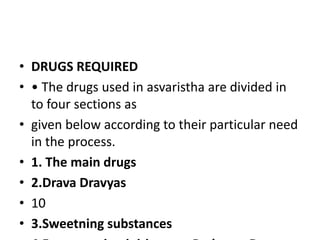 • DRUGS REQUIRED
• • The drugs used in asvaristha are divided in
to four sections as
• given below according to their particular need
in the process.
• 1. The main drugs
• 2.Drava Dravyas
• 10
• 3.Sweetning substances
 