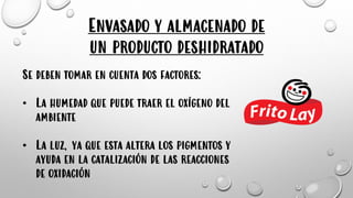 Envasado y almacenado de
un producto deshidratado
Se deben tomar en cuenta dos factores:
• La humedad que puede traer el oxígeno del
ambiente
• La luz, ya que esta altera los pigmentos y
ayuda en la catalización de las reacciones
de oxidación
 