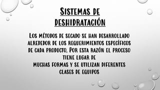 Sistemas de
deshidratación
Los métodos de secado se han desarrollado
alrededor de los requerimientos específicos
de cada producto. Por esta razón el proceso
tiene lugar de
muchas formas y se utilizan diferentes
clases de equipos
 