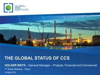 THE GLOBAL STATUS OF CCS
HOLGER BIETZ – General Manager – Projects, Financial and Commercial
7th Study Meeting – Tokyo
16 May 2013
 