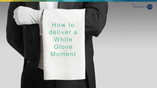 How to
deliver a
White
Glove
Moment
 