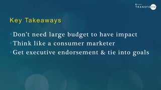 Key Takeaways
• Don’t need large budget to have impact
• Think like a consumer marketer
• Get executive endorsement & tie into goals
 