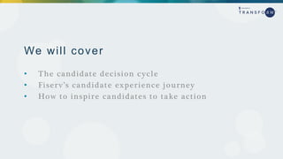 We will cover
• The candidate decision cycle
• Fiserv’s candidate experience journey
• How to inspire candidates to take action
 