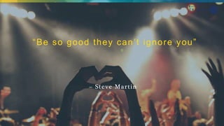 “Be so good they can’t ignore you”
– Steve Martin
 