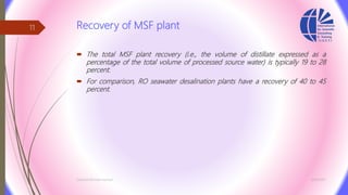 Recovery of MSF plant
 The total MSF plant recovery (i.e., the volume of distillate expressed as a
percentage of the total volume of processed source water) is typically 19 to 28
percent.
 For comparison, RO seawater desalination plants have a recovery of 40 to 45
percent.
3/26/2017Chemist/Ahmed Hasham
11
 