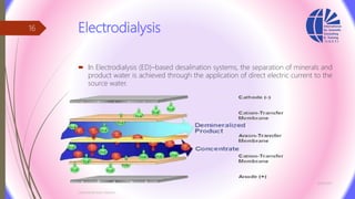 Electrodialysis
 In Electrodialysis (ED)–based desalination systems, the separation of minerals and
product water is achieved through the application of direct electric current to the
source water.
3/26/2017
Chemist/Ahmed Hasham
16
 