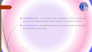  Electrodialysis (ED) : is electrically driven desalination in which salt ions are
removed out of the source water through exposure to direct electric current.
 Ion Exchange (IX) : is the selective removal of salt ions from water by adsorption
onto ion-selective resin media.
3/26/2017Chemist/Ahmed Hasham
5
 