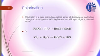 Chlorination
 Chlorination is a basic disinfection method aimed at destroying or inactivating
pathogenic microorganisms including bacteria, amoebic cysts, algae, spores and
viruses.
 Or
3/26/2017Chemist/Ahmed Hasham
61
 