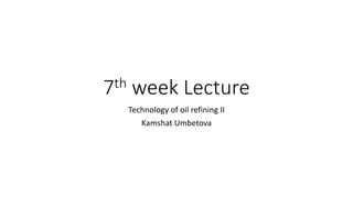 7th week Lecture
Technology of oil refining II
Kamshat Umbetova
 