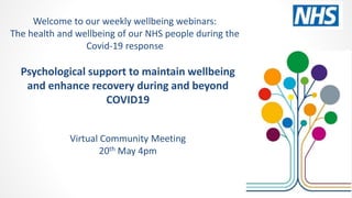 Psychological support to maintain wellbeing
and enhance recovery during and beyond
COVID19
Virtual Community Meeting
20th May 4pm
Welcome to our weekly wellbeing webinars:
The health and wellbeing of our NHS people during the
Covid-19 response
 