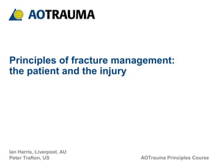 AOTrauma Principles Course
Ian Harris, Liverpool, AU
Peter Trafton, US
Principles of fracture management:
the patient and the injury
 