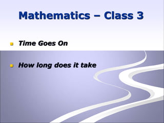 Mathematics – Class 3
 Time Goes On
 How long does it take
 