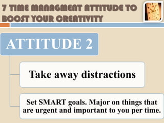 7 TIME MANAGMENT ATTITUDE TO
BOOST YOUR CREATIVITY

ATTITUDE 2
     Take away distractions

     Set SMART goals. Major on things that
    are urgent and important to you per time.
 