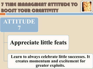 7 TIME MANAGMENT ATTITUDE TO
BOOST YOUR CREATIVITY

ATTITUDE
    7

   Appreciate little feats

   Learn to always celebrate little successes. It
     creates momentum and excitement for
                greater exploits.
 