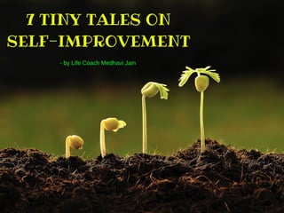 7 TINY TALES ON
SELF-IMPROVEMENT
- by Life Coach Medhavi Jain
 
