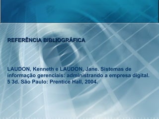 REFERÊNCIA BIBLIOGRÁFICA LAUDON, Kenneth e LAUDON, Jane.  Sistemas de informação gerenciais: administrando a empresa digital. 5 3d. São Paulo: Prentice Hall, 2004. 
