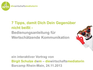 7 Tipps, damit Dich Dein Gegenüber
nicht beißt Bedienungsanleitung für
Wertschätzende Kommunikation

ein interaktiver Vortrag von
Birgit Schulze dwm – diewirtschaftsmediatorin
Barcamp Rhein-Main, 24.11.2013

 