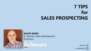 7 TIPS 
for 
SALES PROSPECTING 
RALPH BARSI 
Sr. Director, Sales Development 
Achievers 
@rbarsi 
in/ralphbarsi 
 