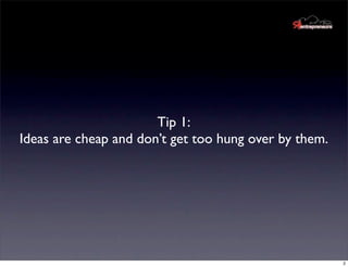 Tip 1:
Ideas are cheap and don’t get too hung over by them.




                                                       2
 