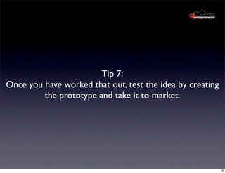 Tip 7:
Once you have worked that out, test the idea by creating
         the prototype and take it to market.




        ...