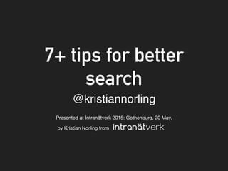 7+ tips for better
search
Presented at Intranätverk 2015: Gothenburg, 20 May.
@kristiannorling
by Kristian Norling from
 