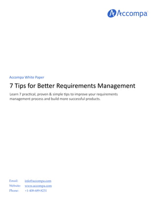 Accompa White Paper
7 Tips for Better Requirements Management
Email:
Website:
Phone:
info@accompa.com
www.accompa.com
+1-408-689-8231
Learn 7 practical, proven & simple tips to improve your requirements
management process and build more successful products.
 