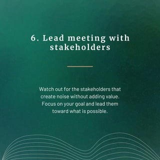 6. Lead meeting with
stakeholders
Watch out for the stakeholders that
create noise without adding value.
Focus on your goa...