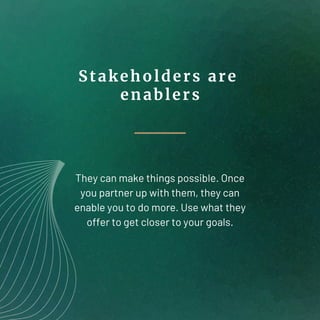 Stakeholders are
enablers
They can make things possible. Once
you partner up with them, they can
enable you to do more. Us...