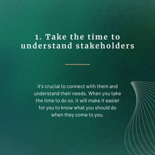 1. Take the time to
understand stakeholders
it’s crucial to connect with them and
understand their needs. When you take
th...