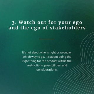 3. Watch out for your ego
and the ego of stakeholders
It’s not about who is right or wrong or
which way to go. It’s about ...