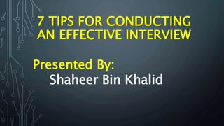 7 TIPS FOR CONDUCTING
AN EFFECTIVE INTERVIEW
Presented By:
Shaheer Bin Khalid
 