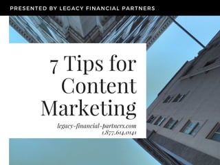 7 Tips for
Content
Marketing
legacy-financial-partners.com
1.877.614.0141
PRESENTED BY LEGACY FINANCIAL PARTNERS
 