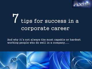 7tips for success in a
corporate career
And why it’s not always the most capable or hardest
working people who do well in a company.....
 