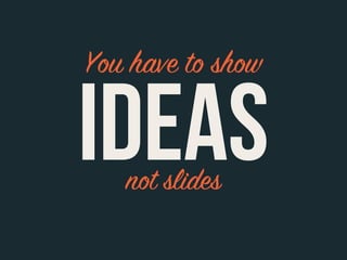 You have to show

IDEAS
   not slides
 