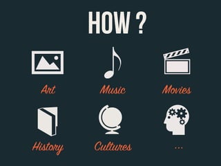 HOW ?
 Art       Music     Movies



History   Cultures     ...
 