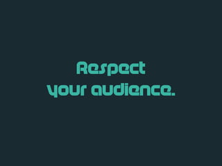 Respect
your audience.
 