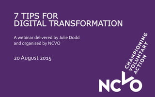 7 TIPS FOR
DIGITAL TRANSFORMATION
A webinar delivered by Julie Dodd
and organised by NCVO
20 August 2015
 