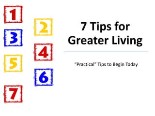 7 Tips for
Greater Living
“Practical” Tips to Begin Today
 
